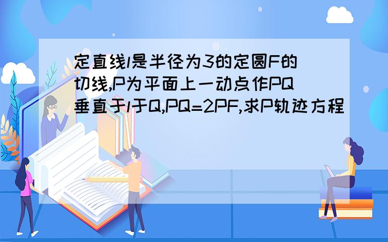 定直线l是半径为3的定圆F的切线,P为平面上一动点作PQ垂直于l于Q,PQ=2PF,求P轨迹方程