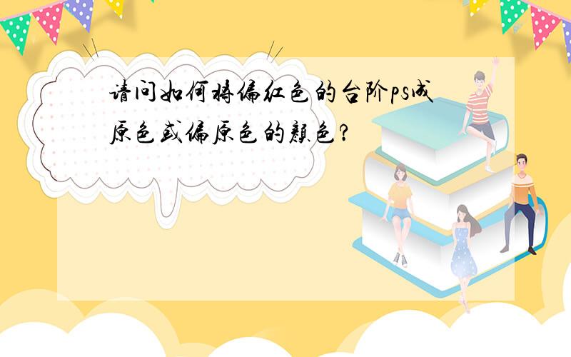 请问如何将偏红色的台阶ps成原色或偏原色的颜色?