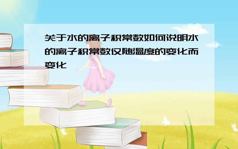 关于水的离子积常数如何说明水的离子积常数仅随温度的变化而变化