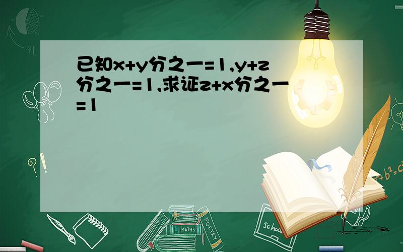 已知x+y分之一=1,y+z分之一=1,求证z+x分之一=1