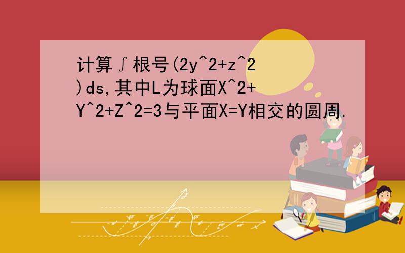 计算∫根号(2y^2+z^2)ds,其中L为球面X^2+Y^2+Z^2=3与平面X=Y相交的圆周.