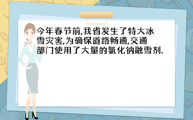 今年春节前,我省发生了特大冰雪灾害,为确保道路畅通,交通部门使用了大量的氯化钠融雪剂.