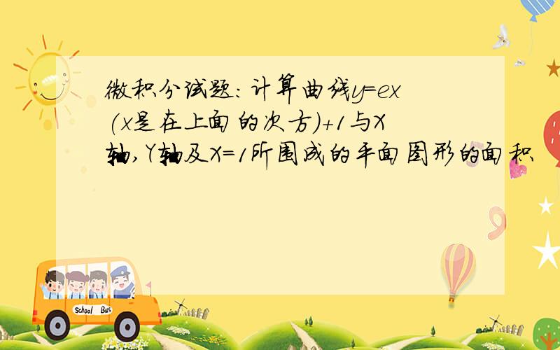 微积分试题：计算曲线y=ex(x是在上面的次方）+1与X轴,Y轴及X=1所围成的平面图形的面积