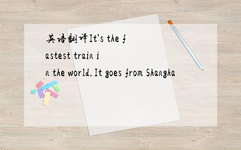 英语翻译It's the fastest train in the world.It goes from Shangha