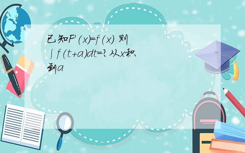 已知F'(x)=f(x) 则∫f(t+a)dt=?从x积到a