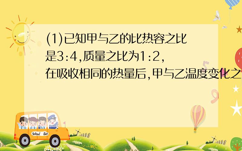 (1)已知甲与乙的比热容之比是3:4,质量之比为1:2,在吸收相同的热量后,甲与乙温度变化之比是多少?