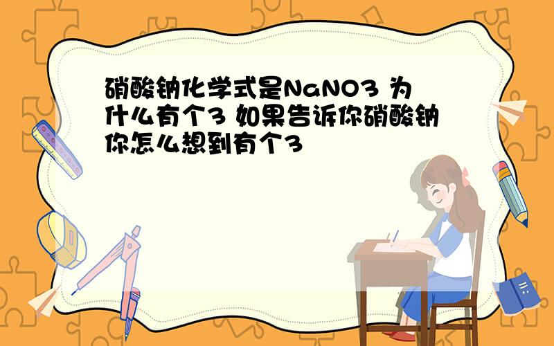 硝酸钠化学式是NaNO3 为什么有个3 如果告诉你硝酸钠你怎么想到有个3