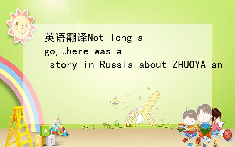 英语翻译Not long ago,there was a story in Russia about ZHUOYA an