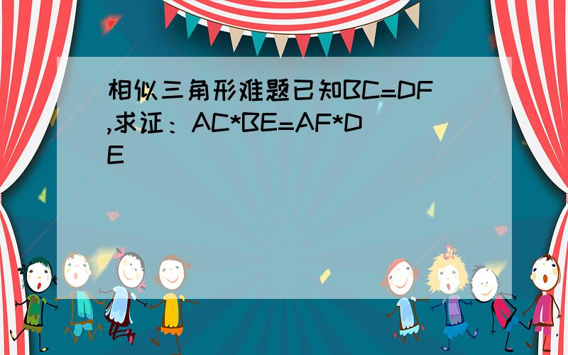 相似三角形难题已知BC=DF,求证：AC*BE=AF*DE