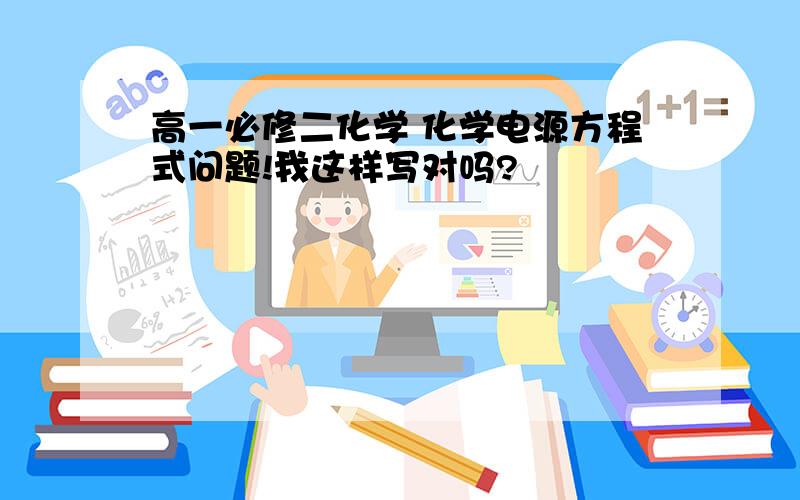 高一必修二化学 化学电源方程式问题!我这样写对吗?