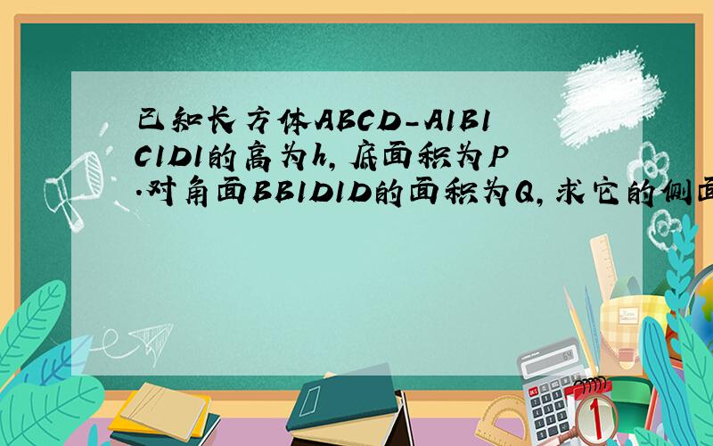 已知长方体ABCD-A1B1C1D1的高为h,底面积为P.对角面BB1D1D的面积为Q,求它的侧面积.