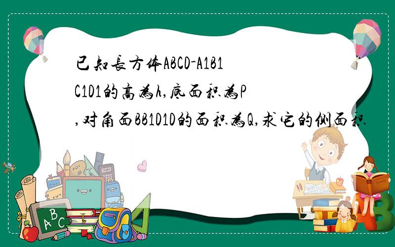 已知长方体ABCD-A1B1C1D1的高为h,底面积为P,对角面BB1D1D的面积为Q,求它的侧面积