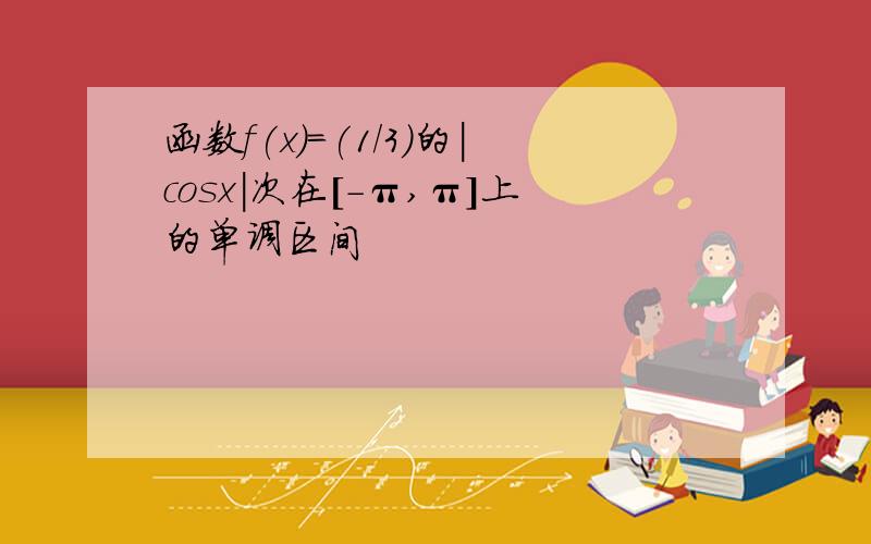 函数f(x)=(1/3)的|cosx|次在[-π,π]上的单调区间