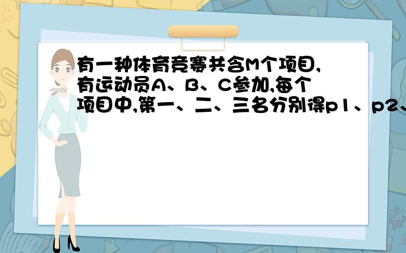 有一种体育竞赛共含M个项目,有运动员A、B、C参加,每个项目中,第一、二、三名分别得p1、p2、p3分,