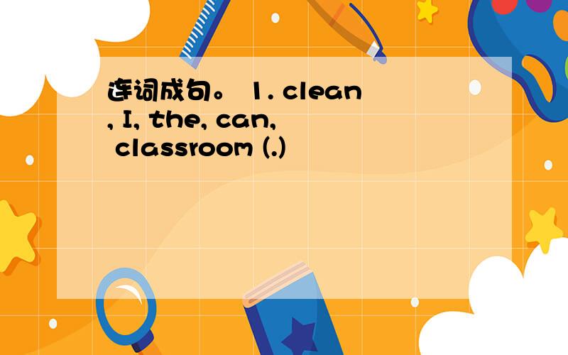 连词成句。 1. clean, I, the, can, classroom (.)