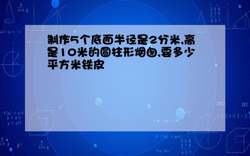 制作5个底面半径是2分米,高是10米的圆柱形烟囱,要多少平方米铁皮