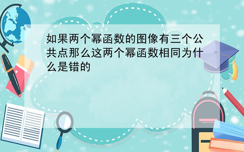 如果两个幂函数的图像有三个公共点那么这两个幂函数相同为什么是错的