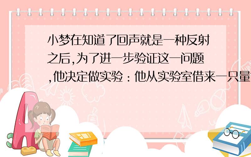 小梦在知道了回声就是一种反射之后,为了进一步验证这一问题,他决定做实验：他从实验室借来一只量筒,在筒低放一块海绵,海绵上