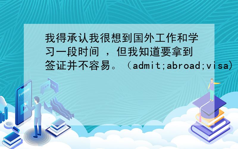 我得承认我很想到国外工作和学习一段时间 ，但我知道要拿到签证并不容易。（admit;abroad;visa)