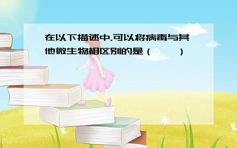 在以下描述中，可以将病毒与其他微生物相区别的是（　　）