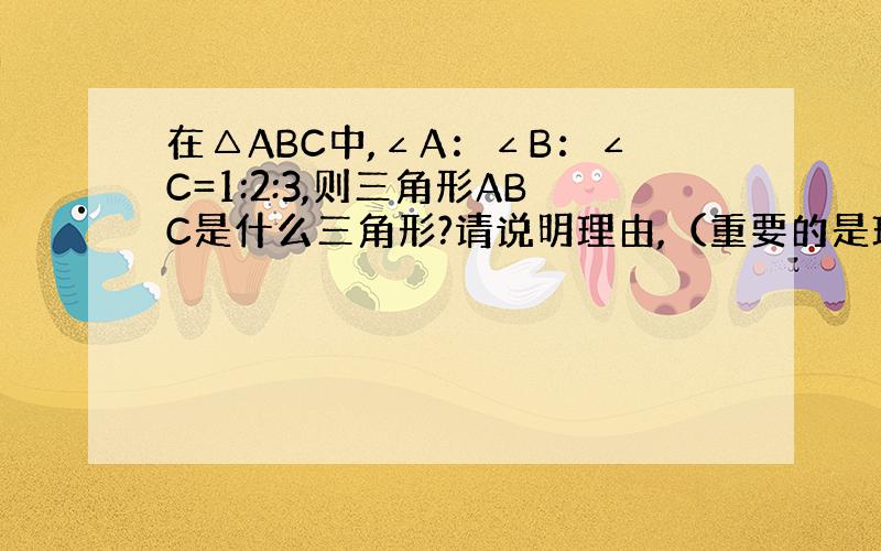 在△ABC中,∠A：∠B：∠C=1:2:3,则三角形ABC是什么三角形?请说明理由,（重要的是理由）求大神帮助