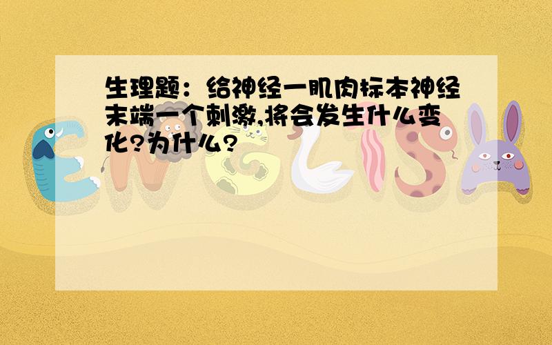 生理题：给神经一肌肉标本神经末端一个刺激,将会发生什么变化?为什么?