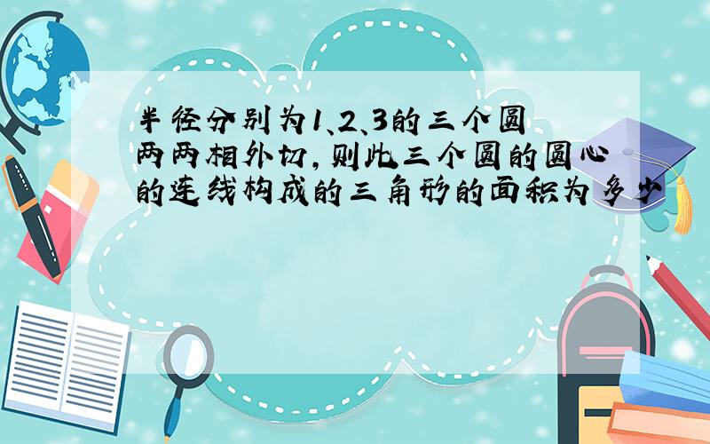 半径分别为1、2、3的三个圆两两相外切,则此三个圆的圆心的连线构成的三角形的面积为多少