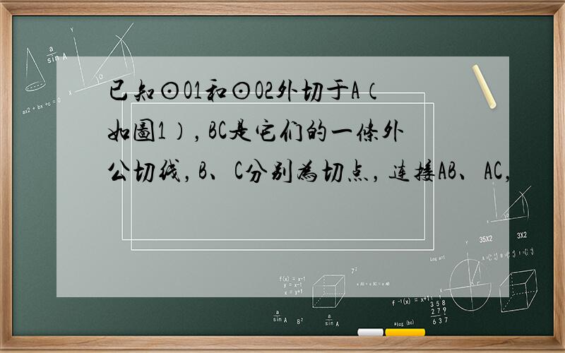 已知⊙O1和⊙O2外切于A（如图1），BC是它们的一条外公切线，B、C分别为切点，连接AB、AC，