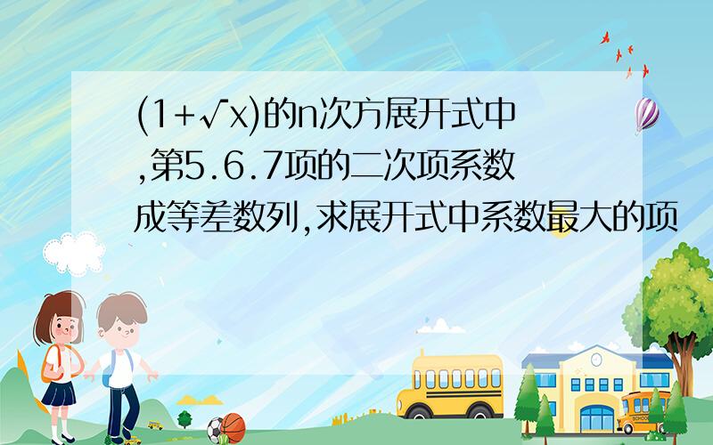 (1+√x)的n次方展开式中,第5.6.7项的二次项系数成等差数列,求展开式中系数最大的项