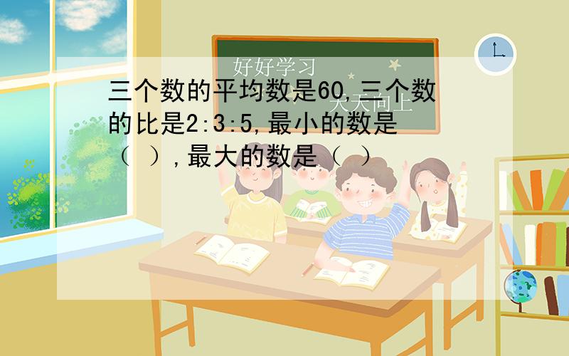 三个数的平均数是60,三个数的比是2:3:5,最小的数是（ ）,最大的数是（ ）