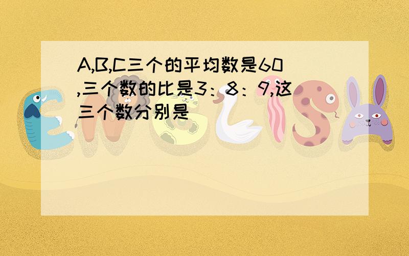 A,B,C三个的平均数是60,三个数的比是3：8：9,这三个数分别是（）（）（）