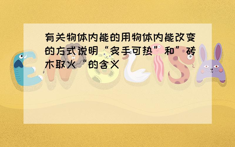 有关物体内能的用物体内能改变的方式说明“炙手可热”和”砖木取火“的含义