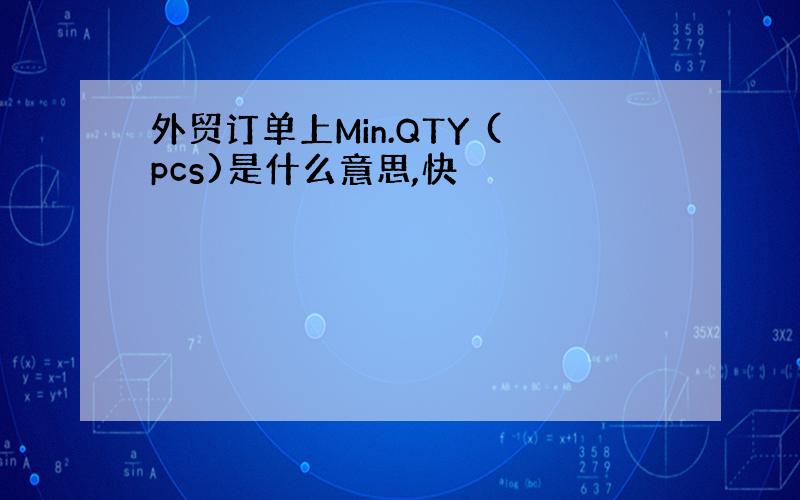 外贸订单上Min.QTY (pcs)是什么意思,快