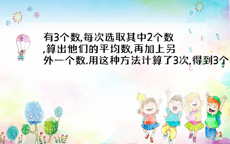 有3个数,每次选取其中2个数,算出他们的平均数,再加上另外一个数.用这种方法计算了3次,得到3个数：64、59、61.原