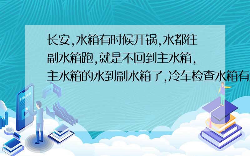 长安,水箱有时候开锅,水都往副水箱跑,就是不回到主水箱,主水箱的水到副水箱了,冷车检查水箱有压力（