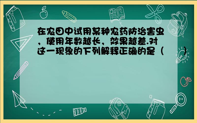 在农田中试用某种农药防治害虫，使用年数越长，效果越差.对这一现象的下列解释正确的是（　　）