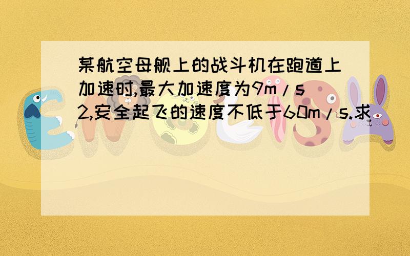 某航空母舰上的战斗机在跑道上加速时,最大加速度为9m/s2,安全起飞的速度不低于60m/s.求