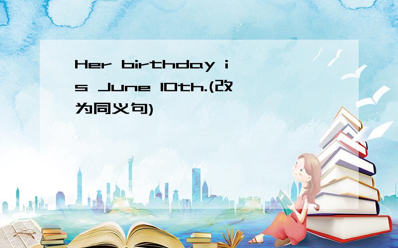 Her birthday is June 10th.(改为同义句)