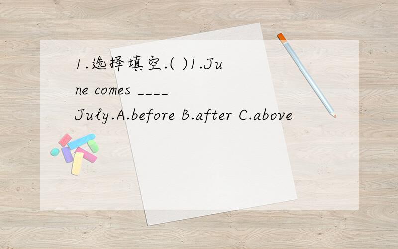 1.选择填空.( )1.June comes ____ July.A.before B.after C.above