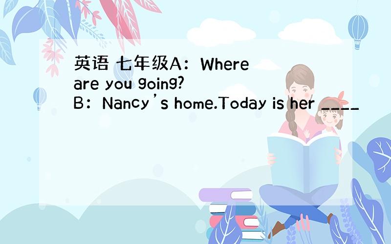 英语 七年级A：Where are you going?B：Nancy’s home.Today is her ____