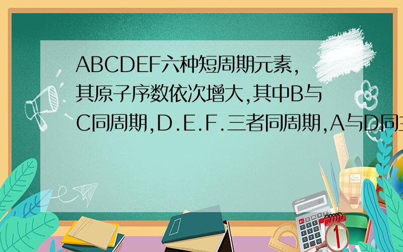 ABCDEF六种短周期元素,其原子序数依次增大,其中B与C同周期,D.E.F.三者同周期,A与D同主族,C与F同主族E是