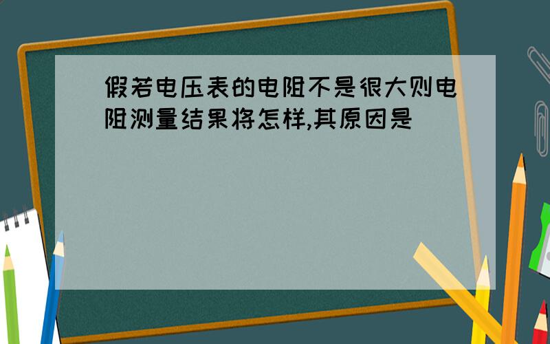 假若电压表的电阻不是很大则电阻测量结果将怎样,其原因是