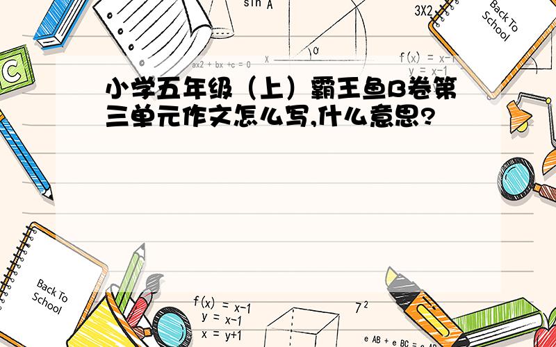 小学五年级（上）霸王鱼B卷第三单元作文怎么写,什么意思?