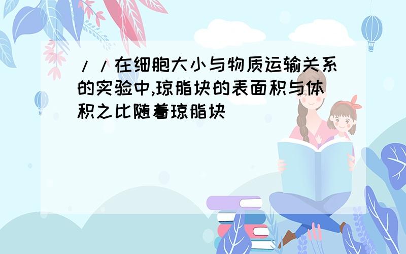 //在细胞大小与物质运输关系的实验中,琼脂块的表面积与体积之比随着琼脂块