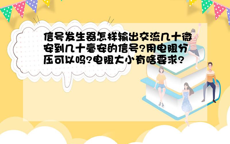 信号发生器怎样输出交流几十微安到几十毫安的信号?用电阻分压可以吗?电阻大小有啥要求?