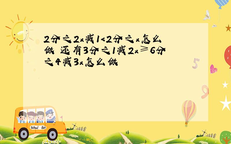 2分之2x减1＜2分之x怎么做 还有3分之1减2x≥6分之4减3x怎么做