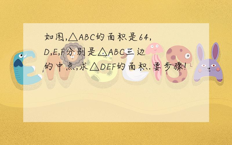 如图,△ABC的面积是64,D,E,F分别是△ABC三边的中点,求△DEF的面积.要步骤!