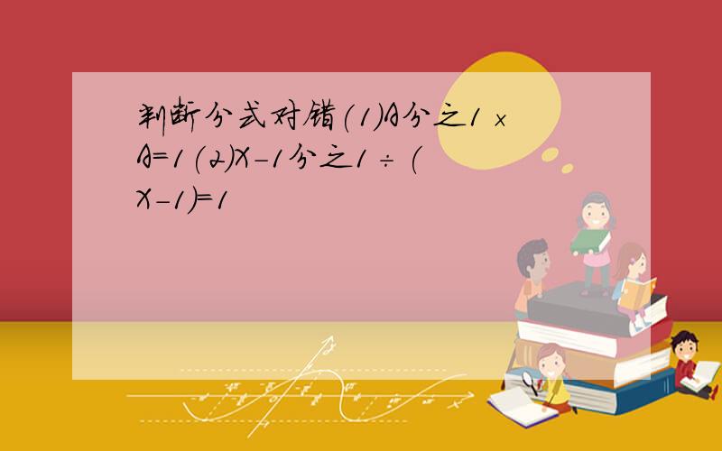 判断分式对错(1)A分之1×A=1(2)X-1分之1÷(X-1)=1