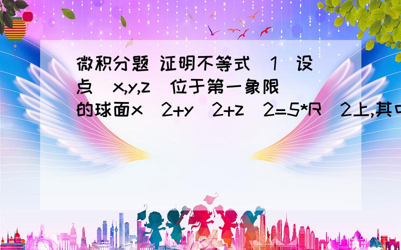 微积分题 证明不等式（1）设点(x,y,z)位于第一象限的球面x^2+y^2+z^2=5*R^2上,其中R>0为确定的数