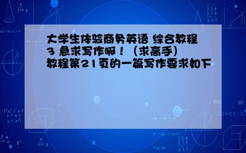 大学生体验商务英语 综合教程3 急求写作啊！（求高手） 教程第21页的一篇写作要求如下